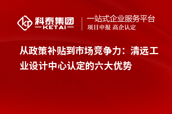 從政策補(bǔ)貼到市場競爭力：清遠(yuǎn)工業(yè)設(shè)計中心認(rèn)定的六大優(yōu)勢