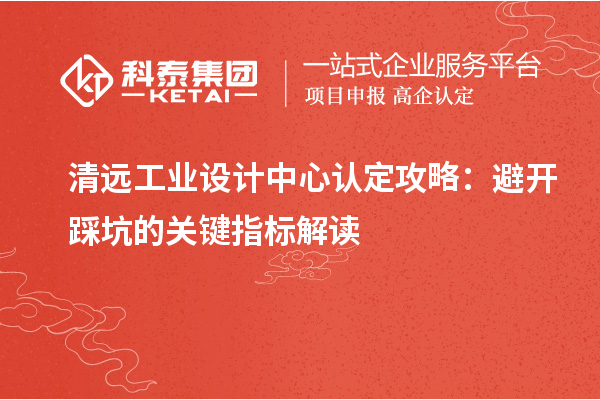 清遠(yuǎn)工業(yè)設(shè)計中心認(rèn)定攻略：避開踩坑的關(guān)鍵指標(biāo)解讀