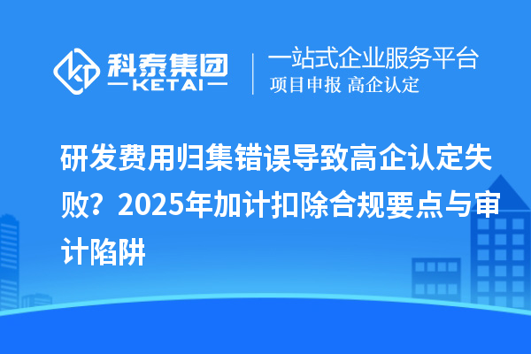 研發(fā)費(fèi)用歸集錯(cuò)誤導(dǎo)致高企認(rèn)定失?。?025年加計(jì)扣除合規(guī)要點(diǎn)與審計(jì)陷阱