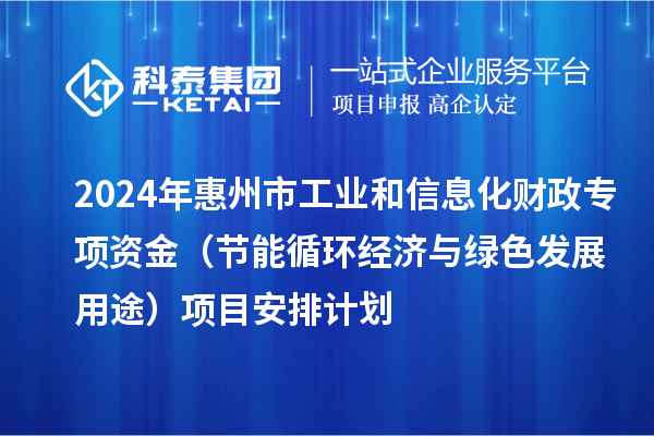 2024年惠州市工業(yè)和信息化財政專項資金(節(jié)能循環(huán)經(jīng)濟與綠色發(fā)展用途)項目安排計劃