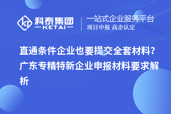 直通條件企業(yè)也要提交全套材料？廣東專精特新企業(yè)申報(bào)材料要求解析