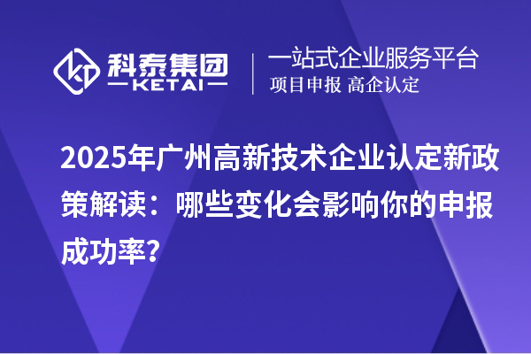 2025年廣州高新技術(shù)企業(yè)認定新政策解讀：哪些變化會影響你的申報成功率？