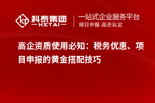高企資質(zhì)使用必知：稅務(wù)優(yōu)惠、項(xiàng)目申報(bào)的黃金搭配技巧