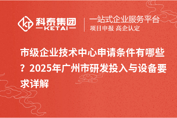 市級企業(yè)技術(shù)中心申請條件有哪些？2025年廣州市研發(fā)投入與設備要求詳解