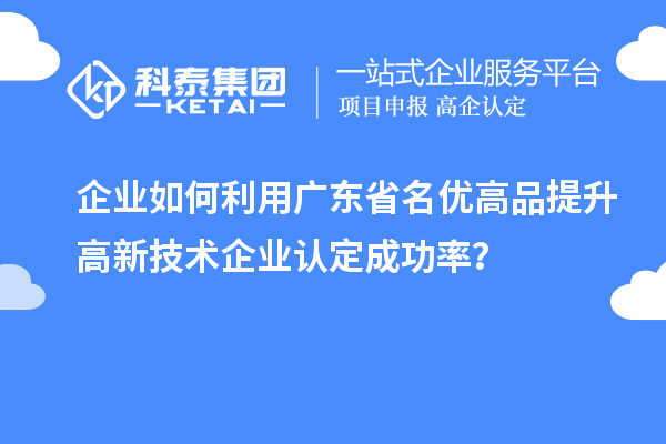 企業(yè)如何利用廣東省名優(yōu)高品提升高新技術(shù)企業(yè)認(rèn)定成功率?