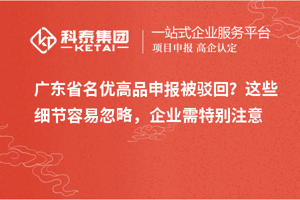 廣東省名優(yōu)高品申報(bào)被駁回？這些細(xì)節(jié)容易忽略，企業(yè)需特別注意
