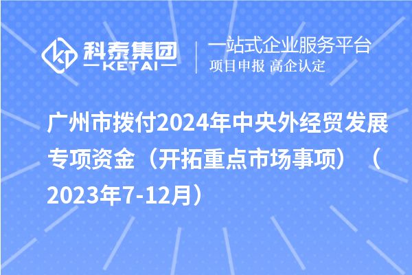 廣州市撥付2024年中央外經(jīng)貿(mào)發(fā)展專項資金(開拓重點市場事項)(2023年7-12月)