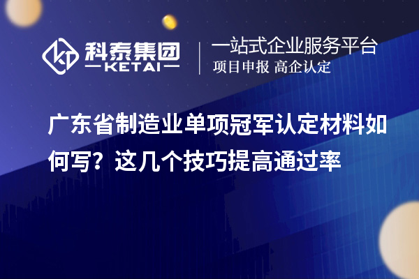 廣東省制造業(yè)單項(xiàng)冠軍認(rèn)定材料如何寫(xiě)？這幾個(gè)技巧提高通過(guò)率