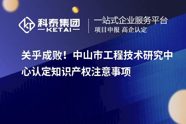 關(guān)乎成??！中山市工程技術(shù)研究中心認定知識產(chǎn)權(quán)注意事項