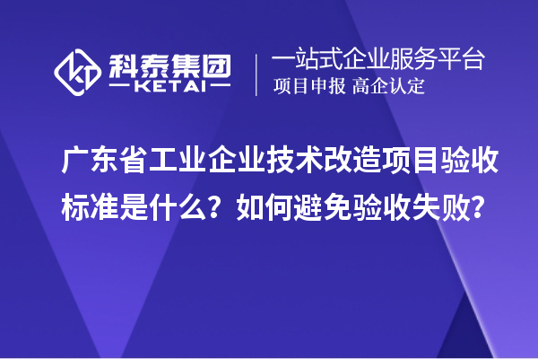 廣東省工業(yè)企業(yè)技術改造項目驗收標準是什么？如何避免驗收失??？