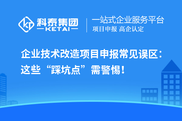 企業(yè)技術改造項目申報常見誤區(qū)：這些“踩坑點”需警惕！