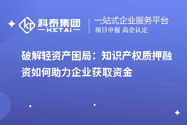 破解輕資產(chǎn)困局:知識(shí)產(chǎn)權(quán)質(zhì)押融資如何助力企業(yè)獲取資金
