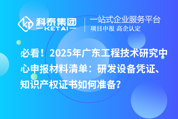 必看！2025年廣東<a href=http://m.a910078829.cn/fuwu/gongchengzhongxin.html target=_blank class=infotextkey>工程技術(shù)研究中心申報</a>材料清單：研發(fā)設(shè)備憑證、知識產(chǎn)權(quán)證書如何準(zhǔn)備？