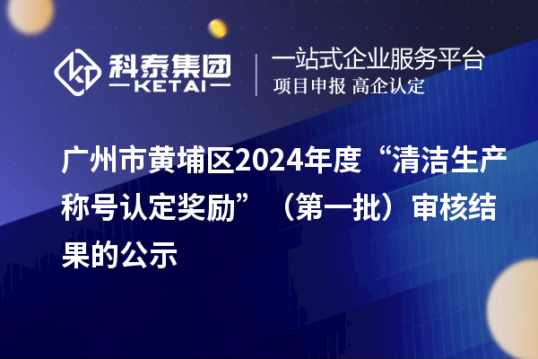 廣州市黃埔區(qū)2024年度“清潔生產(chǎn)稱號認(rèn)定獎勵”（第一批）審核結(jié)果的公示