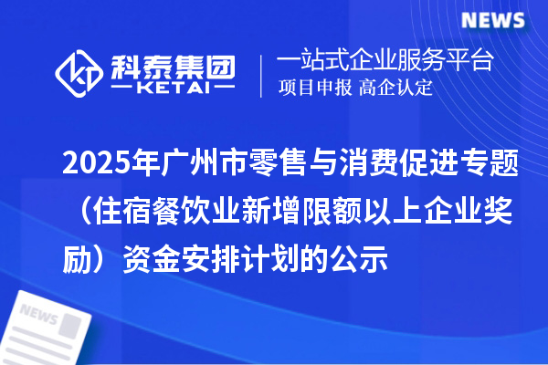 2025年廣州市零售與消費促進專題(住宿餐飲業(yè)新增限額以上企業(yè)獎勵)資金安排計劃的公示