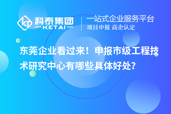 東莞企業(yè)看過來！申報市級工程技術研究中心有哪些具體好處？