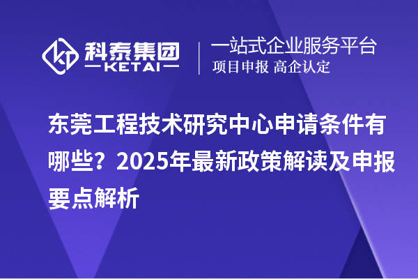 東莞工程技術(shù)研究中心申請條件有哪些？2025年最新政策解讀及申報要點解析