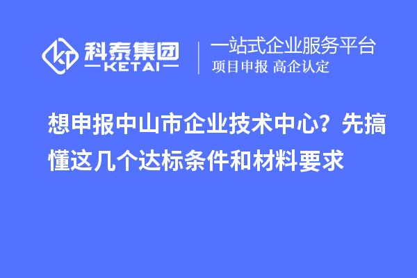 想申報(bào)中山市企業(yè)技術(shù)中心？先搞懂這幾個(gè)達(dá)標(biāo)條件和材料要求