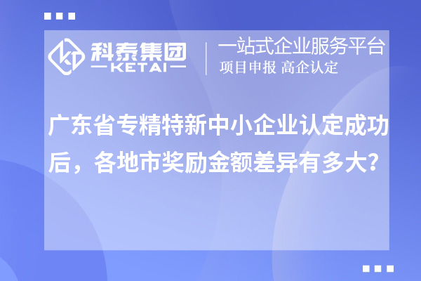 廣東省專精特新中小企業(yè)認定成功后，各地市獎勵金額差異有多大？