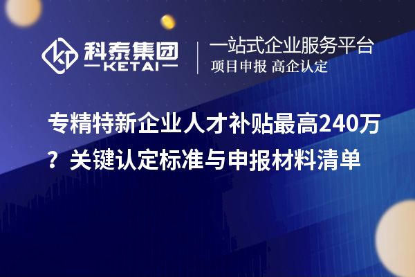 專精特新企業(yè)人才補貼最高240萬？關(guān)鍵認定標準與申報材料清單