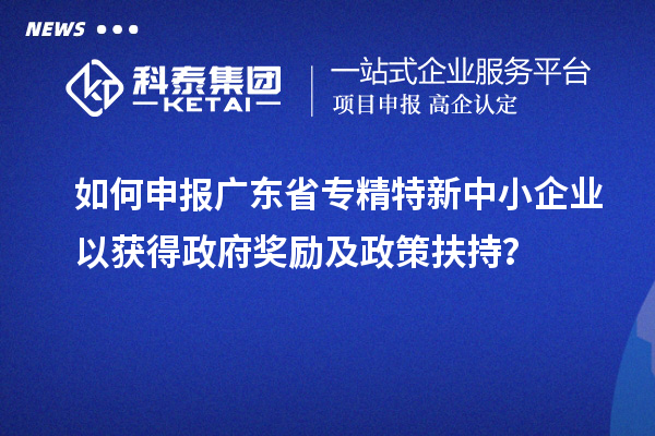 如何申報廣東省專精特新中小企業(yè)以獲得政府獎勵及政策扶持？