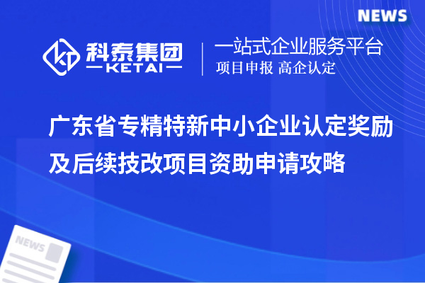 廣東省專精特新中小企業(yè)認定獎勵及后續(xù)技改項目資助申請攻略