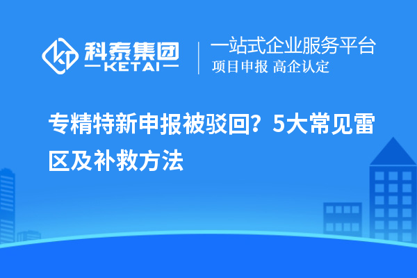 專精特新申報被駁回？5大常見雷區(qū)及補救方法