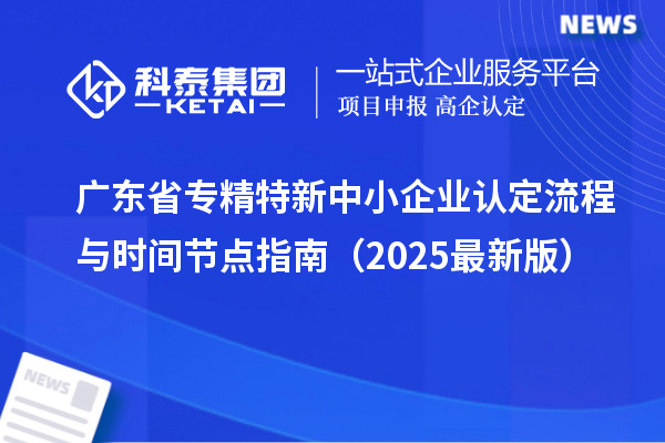 廣東省專精特新中小企業(yè)認定流程與時間節(jié)點指南（2025最新版）