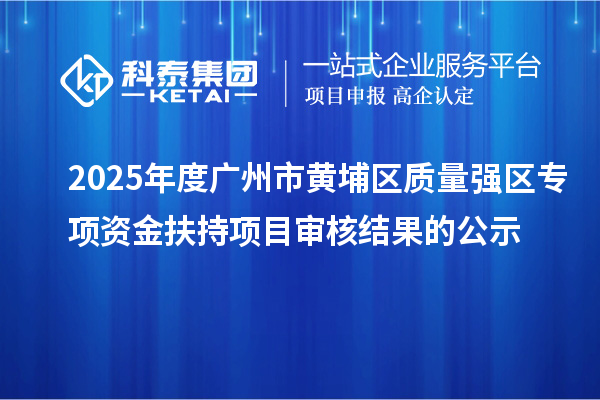 2025年度廣州市黃埔區(qū)質(zhì)量強區(qū)專項資金扶持項目審核結(jié)果的公示