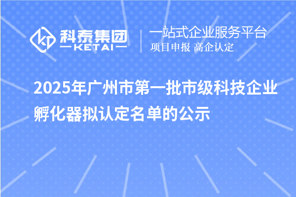 2025年廣州市第一批市級(jí)科技企業(yè)孵化器擬認(rèn)定名單的公示