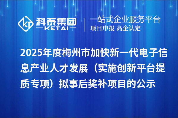 2025年度梅州市加快新一代電子信息產(chǎn)業(yè)人才發(fā)展(實施創(chuàng)新平臺提質(zhì)專項) 擬事后獎補項目的公示