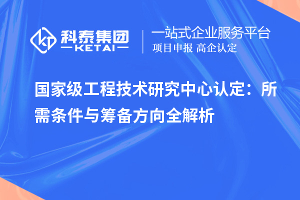 國家級工程技術(shù)研究中心認定：所需條件與籌備方向全解析