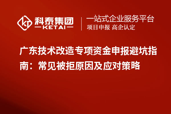 廣東技術(shù)改造專項(xiàng)資金申報(bào)避坑指南：常見被拒原因及應(yīng)對策略