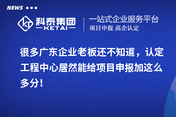 很多廣東企業(yè)老板還不知道，認定工程中心居然能給項目申報加這么多分！
