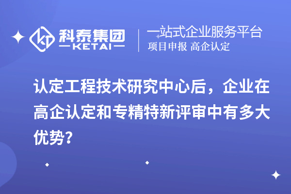 認定工程技術(shù)研究中心后，企業(yè)在高企認定和專精特新評審中有多大優(yōu)勢？