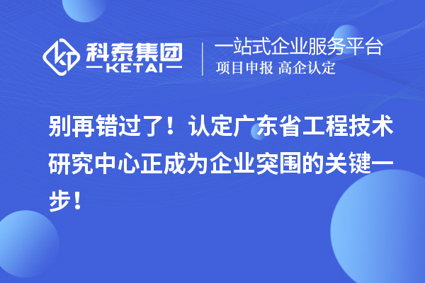 別再錯過了！認定廣東省工程技術(shù)研究中心正成為企業(yè)突圍的關(guān)鍵一步！