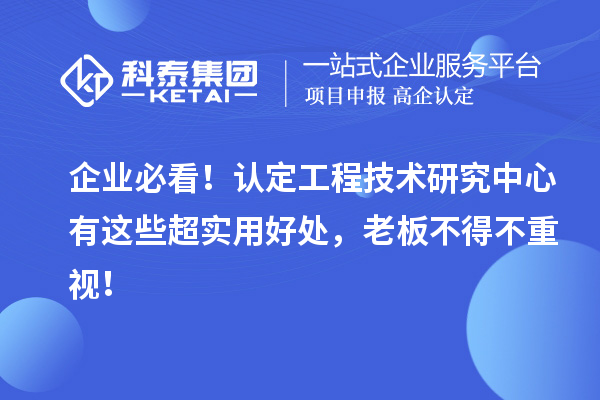 企業(yè)必看！認定工程技術(shù)研究中心有這些超實用好處，老板不得不重視！