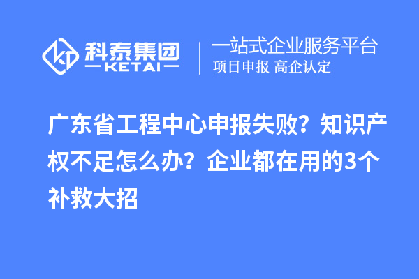 廣東省工程中心申報(bào)失??？知識(shí)產(chǎn)權(quán)不足怎么辦？企業(yè)都在用的3個(gè)補(bǔ)救大招