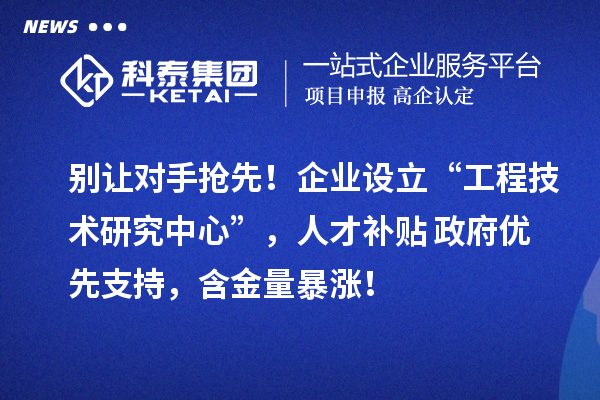 別讓對(duì)手搶先！企業(yè)設(shè)立“工程技術(shù)研究中心”，人才補(bǔ)貼+政府優(yōu)先支持，含金量暴漲！