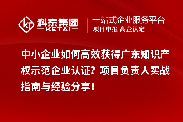 中小企業(yè)如何高效獲得廣東知識產(chǎn)權示范企業(yè)認證？項目負責人實戰(zhàn)指南與經(jīng)驗分享！