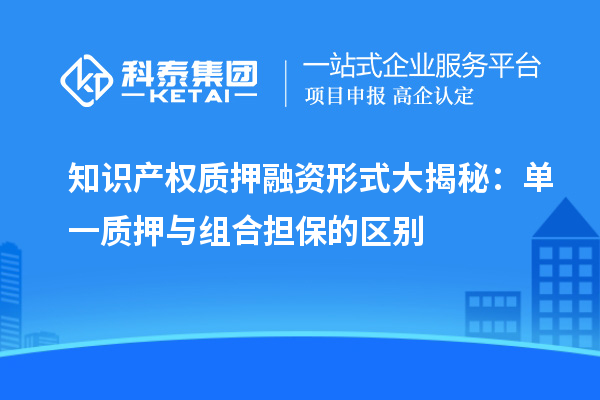 知識產(chǎn)權(quán)質(zhì)押融資形式大揭秘:單一質(zhì)押與組合擔(dān)保的區(qū)別