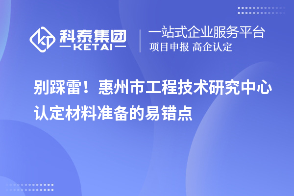 別踩雷！惠州市工程技術(shù)研究中心認定材料準備的易錯點