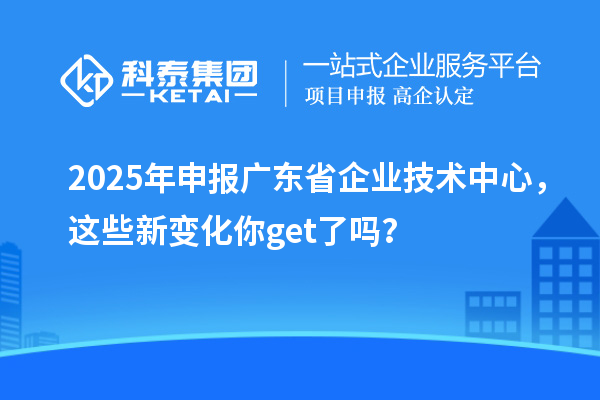 2025年申報(bào)廣東省企業(yè)技術(shù)中心，這些新變化你get了嗎？