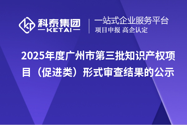 2025年度廣州市第三批知識產(chǎn)權(quán)項目（促進類）形式審查結(jié)果的公示