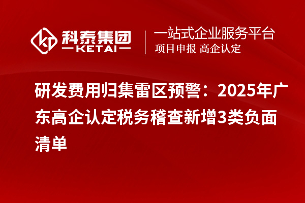 研發(fā)費(fèi)用歸集雷區(qū)預(yù)警：2025年廣東高企認(rèn)定稅務(wù)稽查新增3類負(fù)面清單