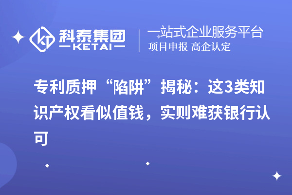 專利質(zhì)押 “陷阱” 揭秘：這3類知識產(chǎn)權(quán)看似值錢，實(shí)則難獲銀行認(rèn)可