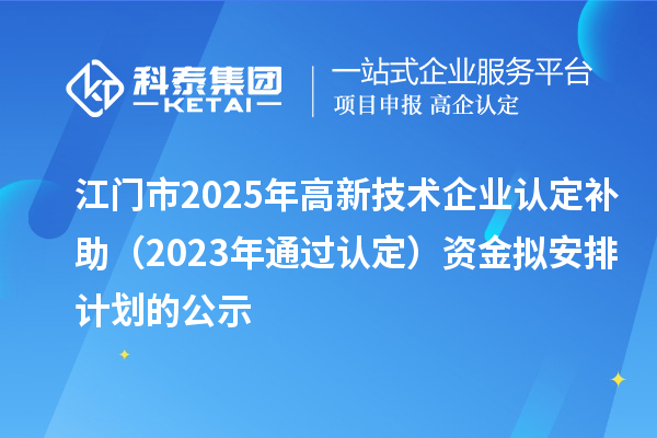 江門市2025年高新技術(shù)企業(yè)認(rèn)定補(bǔ)助(2023年通過(guò)認(rèn)定)資金擬安排計(jì)劃的公示