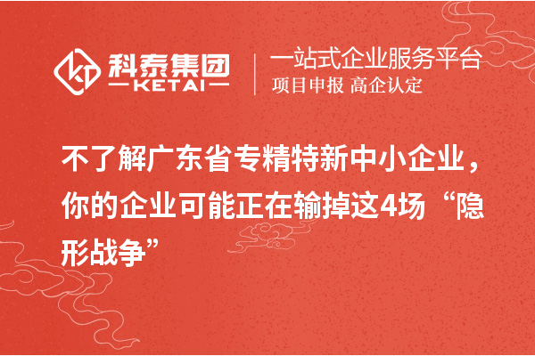 不了解廣東省專精特新中小企業(yè)，你的企業(yè)可能正在輸?shù)暨@4場“隱形戰(zhàn)爭”