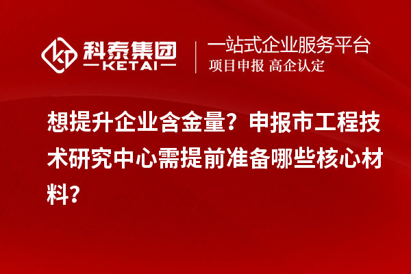 想提升企業(yè)含金量？申報(bào)市工程技術(shù)研究中心需提前準(zhǔn)備哪些核心材料？