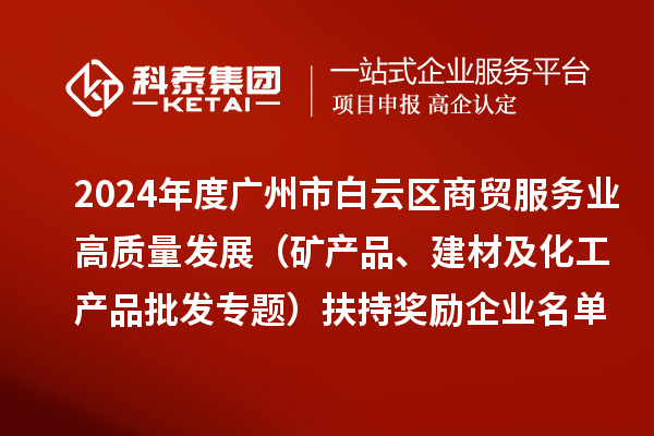 2024年度廣州市白云區(qū)商貿(mào)服務(wù)業(yè)高質(zhì)量發(fā)展（礦產(chǎn)品、建材及化工產(chǎn)品批發(fā)專題）扶持獎(jiǎng)勵(lì)企業(yè)名單的公示